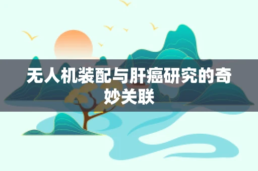 无人机装配与肝癌研究的奇妙关联
