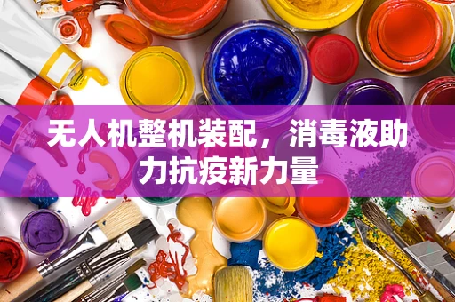 无人机整机装配，消毒液助力抗疫新力量