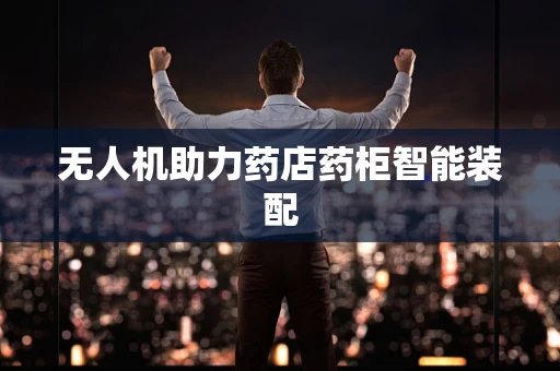 无人机助力药店药柜智能装配