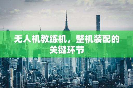 无人机教练机，整机装配的关键环节