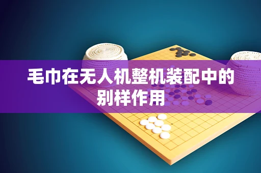 毛巾在无人机整机装配中的别样作用