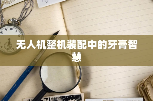 无人机整机装配中的牙膏智慧