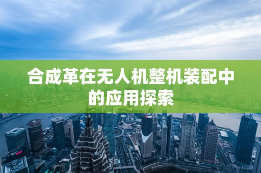 合成革在无人机整机装配中的应用探索