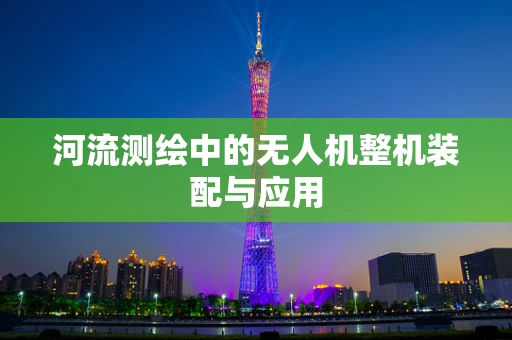 河流测绘中的无人机整机装配与应用