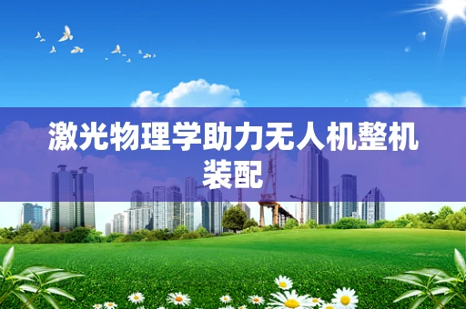 激光物理学助力无人机整机装配