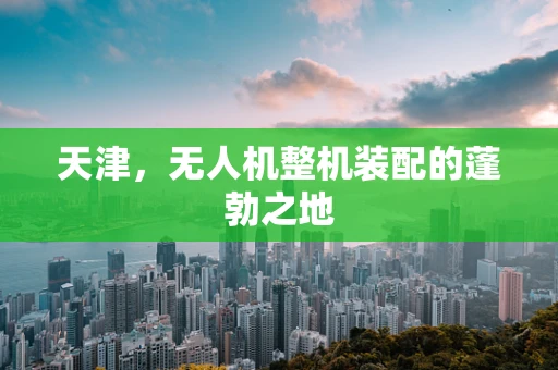 天津，无人机整机装配的蓬勃之地