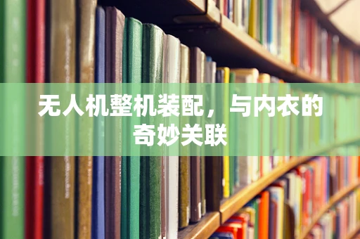 无人机整机装配，与内衣的奇妙关联