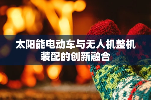 太阳能电动车与无人机整机装配的创新融合