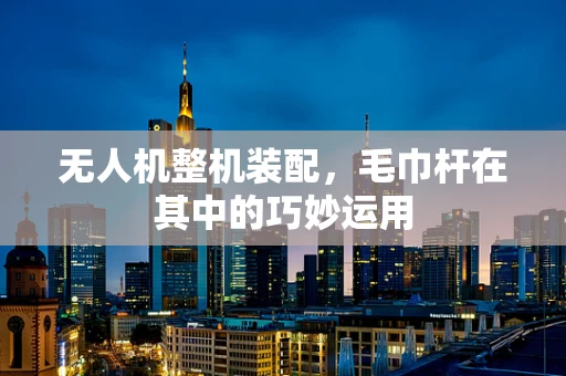 无人机整机装配，毛巾杆在其中的巧妙运用