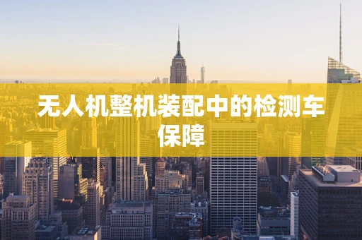 无人机整机装配中的检测车保障