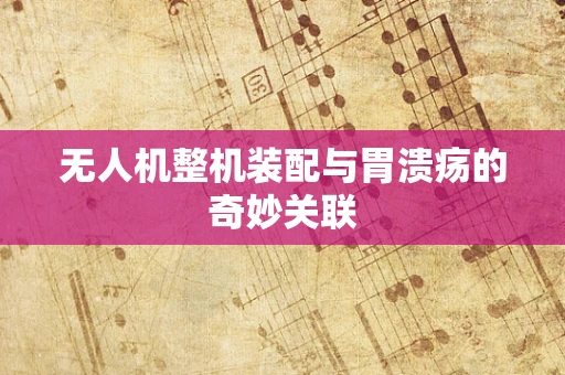 无人机整机装配与胃溃疡的奇妙关联