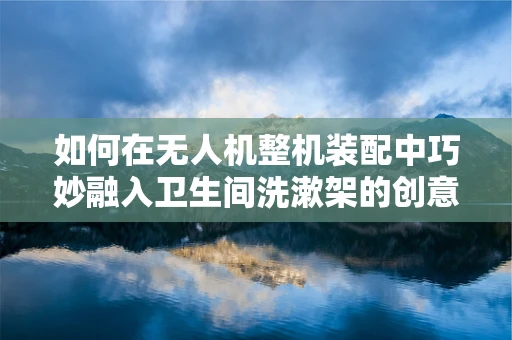 如何在无人机整机装配中巧妙融入卫生间洗漱架的创意设计？