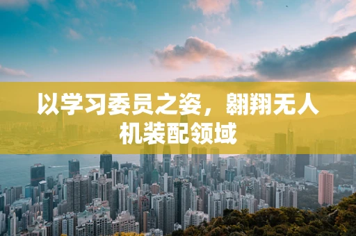 以学习委员之姿，翱翔无人机装配领域