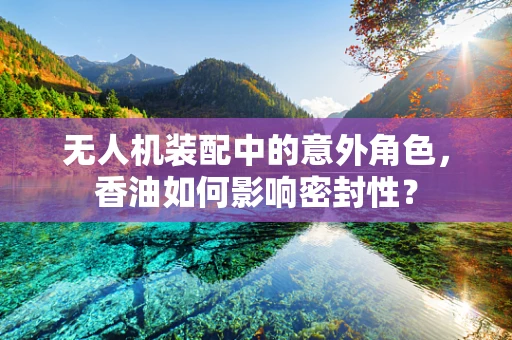 无人机装配中的意外角色，香油如何影响密封性？