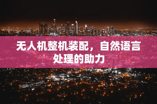 无人机整机装配，自然语言处理的助力