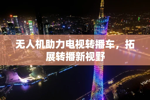 无人机助力电视转播车，拓展转播新视野