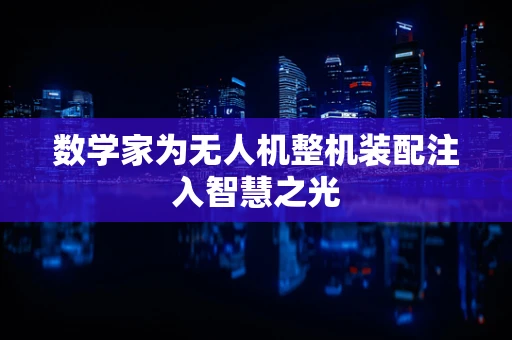 数学家为无人机整机装配注入智慧之光