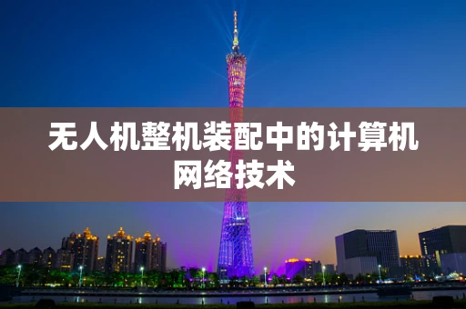 无人机整机装配中的计算机网络技术