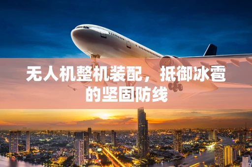 无人机整机装配，抵御冰雹的坚固防线