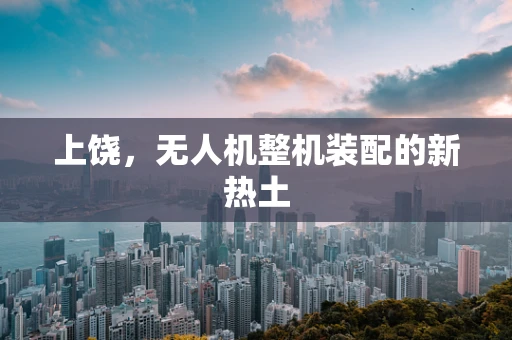 上饶，无人机整机装配的新热土