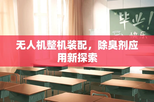 无人机整机装配，除臭剂应用新探索