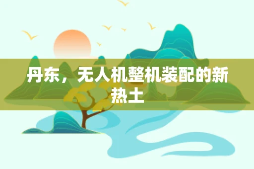 丹东，无人机整机装配的新热土