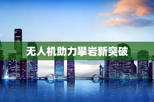 无人机助力攀岩新突破