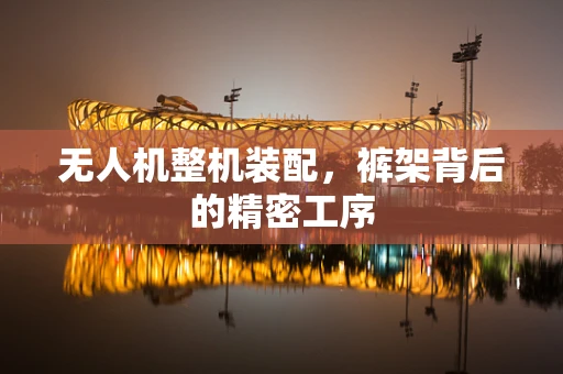 无人机整机装配，裤架背后的精密工序
