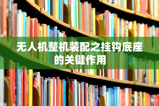 无人机整机装配之挂钩底座的关键作用