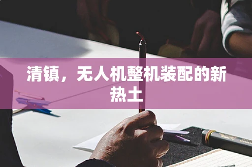 清镇，无人机整机装配的新热土