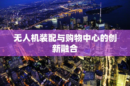 无人机装配与购物中心的创新融合
