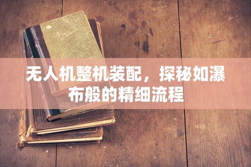 无人机整机装配，探秘如瀑布般的精细流程