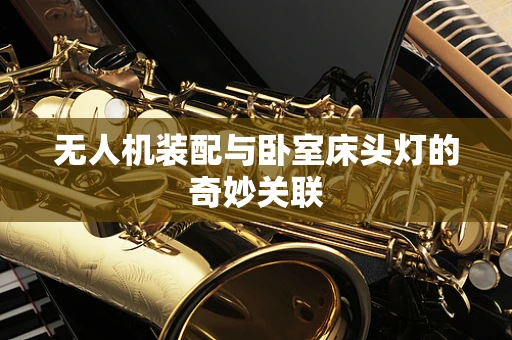 无人机装配与卧室床头灯的奇妙关联