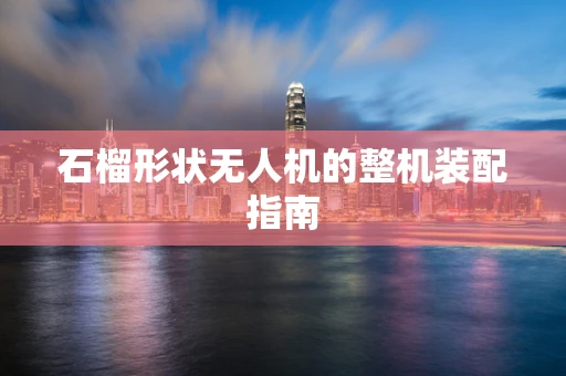 石榴形状无人机的整机装配指南