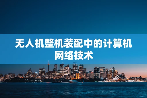 无人机整机装配中的计算机网络技术