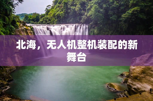 北海，无人机整机装配的新舞台