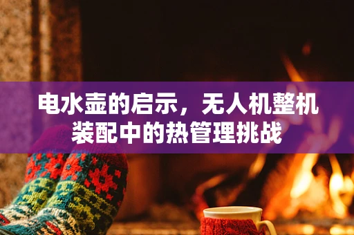 电水壶的启示，无人机整机装配中的热管理挑战
