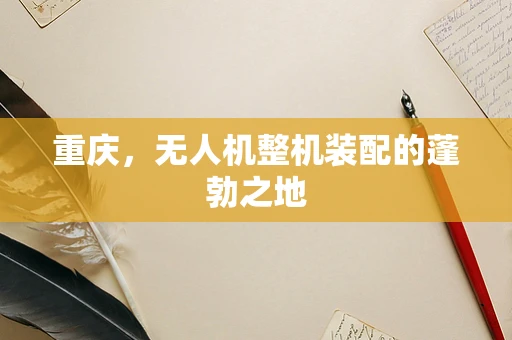 重庆，无人机整机装配的蓬勃之地