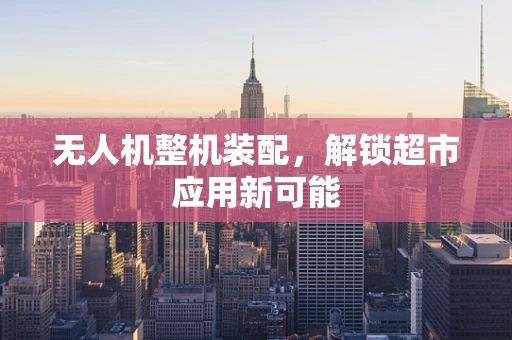 无人机整机装配，解锁超市应用新可能
