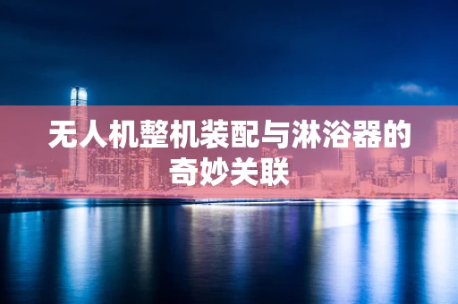 无人机整机装配与淋浴器的奇妙关联