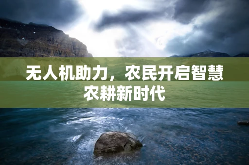 无人机助力，农民开启智慧农耕新时代