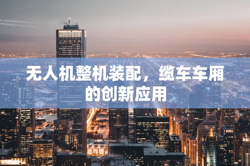 无人机整机装配，缆车车厢的创新应用