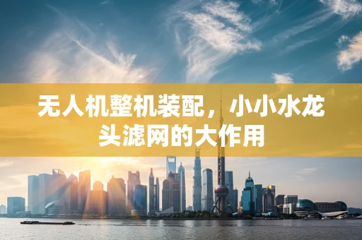 无人机整机装配，小小水龙头滤网的大作用