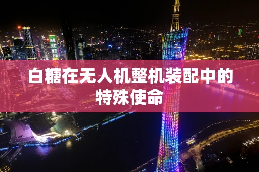 白糖在无人机整机装配中的特殊使命