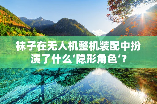 袜子在无人机整机装配中扮演了什么‘隐形角色’？