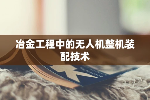 冶金工程中的无人机整机装配技术