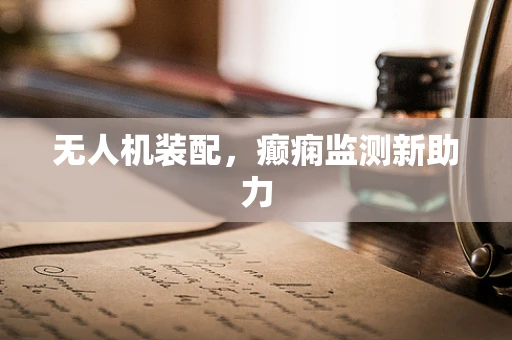 无人机装配，癫痫监测新助力