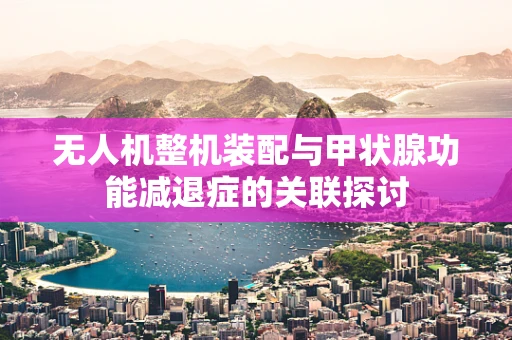 无人机整机装配与甲状腺功能减退症的关联探讨