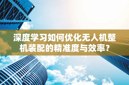 深度学习如何优化无人机整机装配的精准度与效率？
