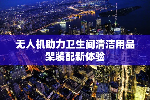 无人机助力卫生间清洁用品架装配新体验